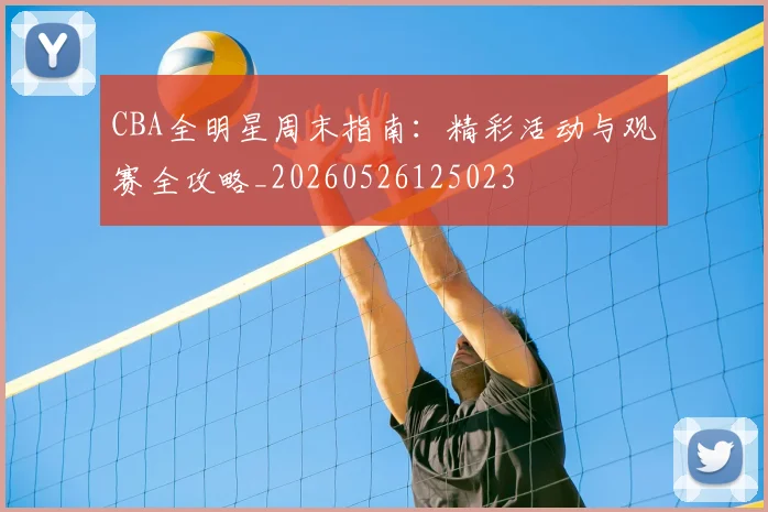 CBA全明星周末指南：精彩活动与观赛全攻略_20260526125023