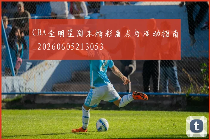 CBA全明星周末精彩看点与活动指南_20260605213053