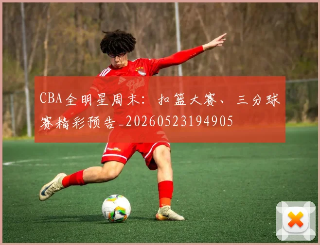 CBA全明星周末：扣篮大赛、三分球赛精彩预告_20260523194905