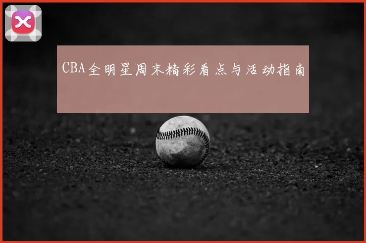 CBA全明星周末精彩看点与活动指南