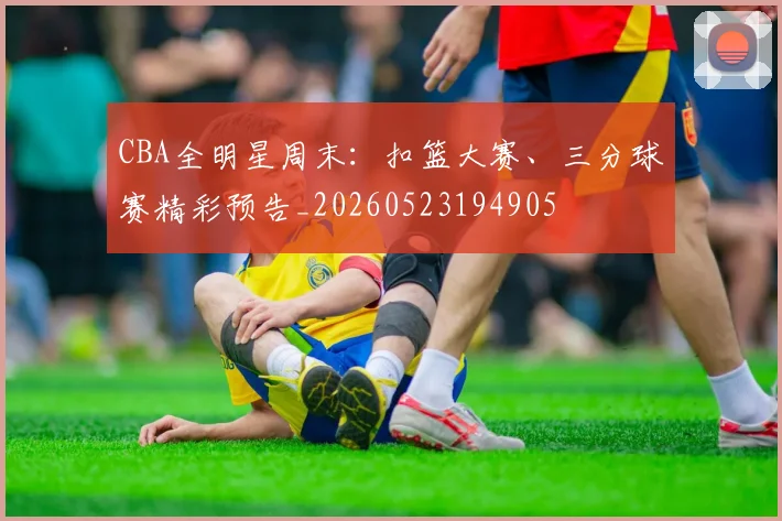 CBA全明星周末：扣篮大赛、三分球赛精彩预告_20260523194905