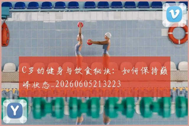 C罗的健身与饮食秘诀：如何保持巅峰状态_20260605213223