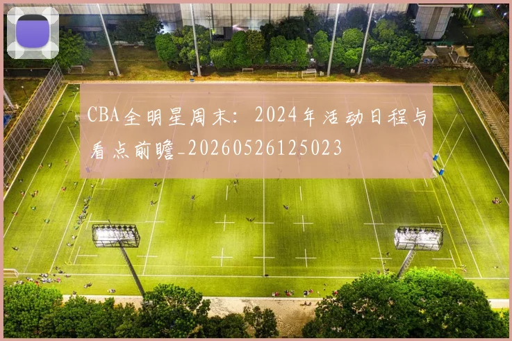 CBA全明星周末：2024年活动日程与看点前瞻_20260526125023